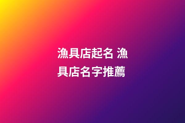 漁具店起名 漁具店名字推薦-第1張-店鋪起名-玄機派